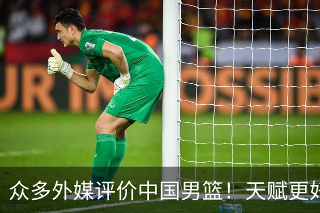 众多外媒评价中国男篮！天赋更好，打法却过时
